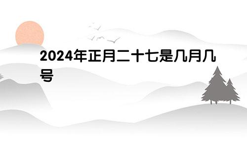 2024年正月二十七是几月几号