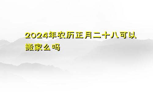 2024年农历正月二十八可以搬家么吗