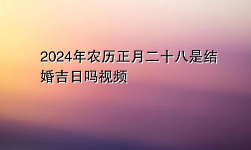 2024年农历正月二十八是结婚吉日吗视频