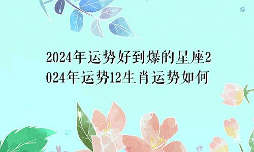 2024年运势好到爆的星座2024年运势12生肖运势如何