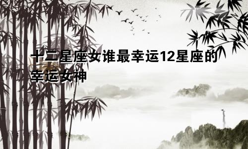 十二星座女谁最幸运12星座的幸运女神