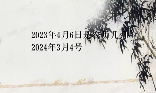 2023年4月6日是农历几月2024年3月4号