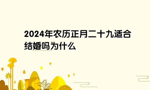 2024年农历正月二十九适合结婚吗为什么