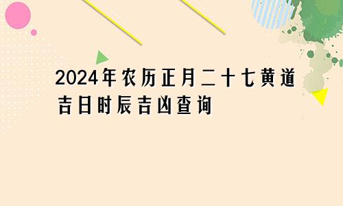 2024年农历正月二十七黄道吉日时辰吉凶查询