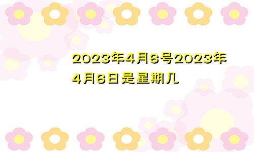 2023年4月6号2023年4月6日是星期几