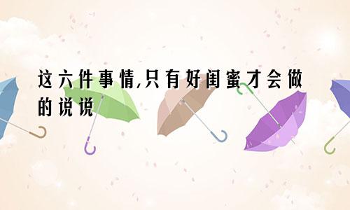 这六件事情,只有好闺蜜才会做的说说