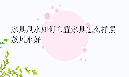 家具风水如何布置家具怎么样摆放风水好