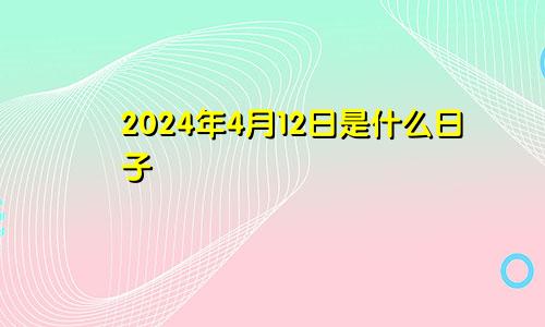 2024年4月12日是什么日子