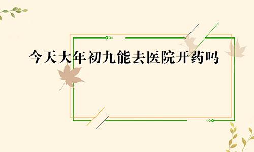 今天大年初九能去医院开药吗