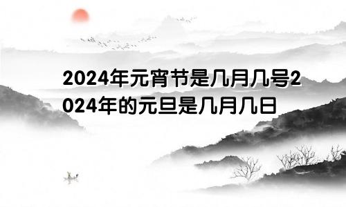 2024年元宵节是几月几号2024年的元旦是几月几日