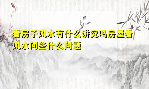 看房子风水有什么讲究吗房屋看风水问些什么问题