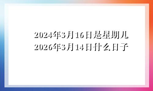 2024年3月16日是星期几2026年3月14日什么日子