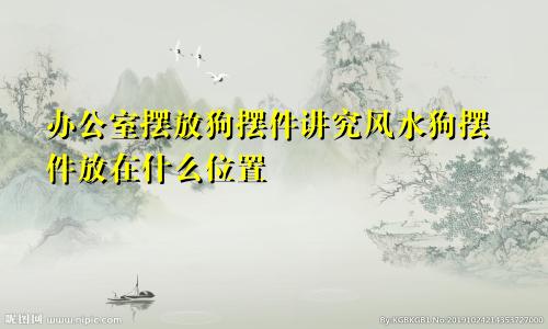 办公室摆放狗摆件讲究风水狗摆件放在什么位置