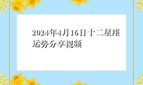 2024年4月16日十二星座运势分享视频