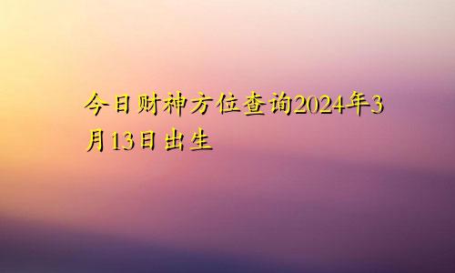 今日财神方位查询2024年3月13日出生