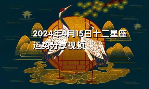 2024年4月15日十二星座运势分享视频