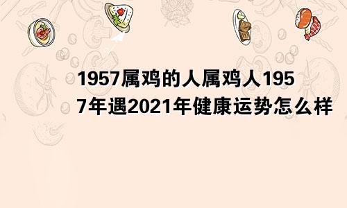 1957属鸡的人属鸡人1957年遇2021年健康运势怎么样