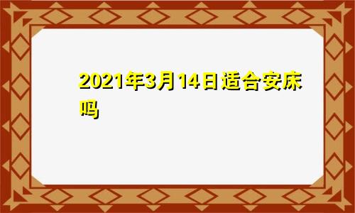 2021年3月14日适合安床吗