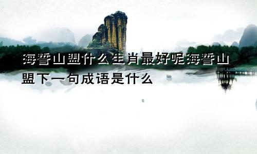 海誓山盟什么生肖最好呢海誓山盟下一句成语是什么