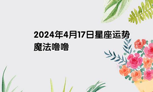 2024年4月17日星座运势魔法噜噜