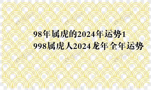 98年属虎的2024年运势1998属虎人2024龙年全年运势