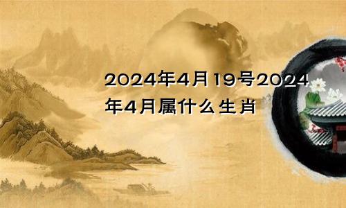 2024年4月19号2024年4月属什么生肖