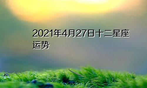 2021年4月27日十二星座运势