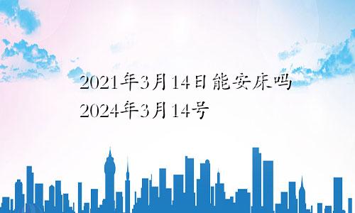 2021年3月14日能安床吗2024年3月14号