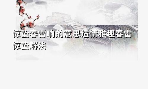 惊蛰春雷响的意思适情雅趣春雷惊蛰解法