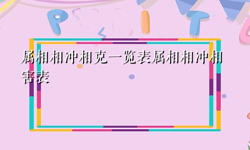 属相相冲相克一览表属相相冲相害表