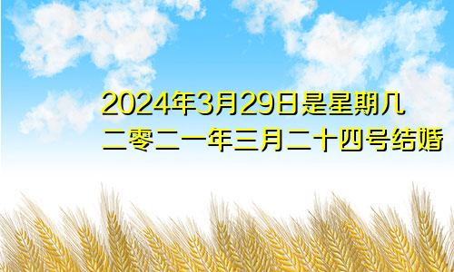 2024年3月29日是星期几二零二一年三月二十四号结婚