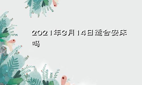 2021年3月14日适合安床吗