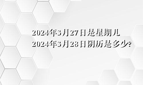 2024年3月27日是星期几2024年3月28日阴历是多少?