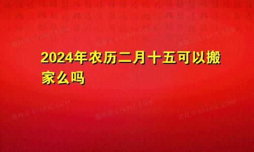 2024年农历二月十五可以搬家么吗