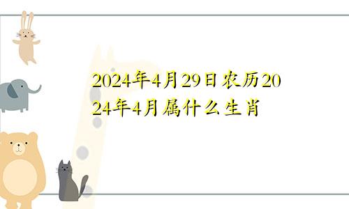 2024年4月29日农历2024年4月属什么生肖