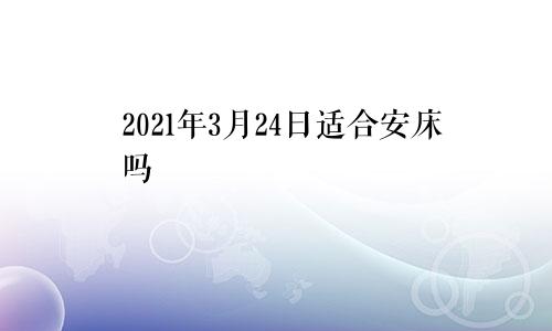 2021年3月24日适合安床吗