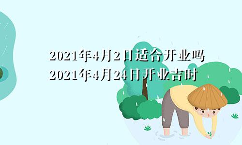 2021年4月2日适合开业吗2021年4月24日开业吉时