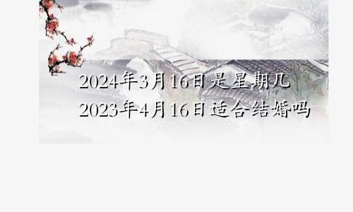 2024年3月16日是星期几2023年4月16日适合结婚吗