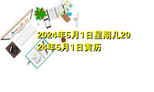 2024年5月1日星期几2024年5月1日黄历