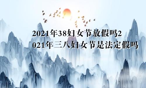 2021年38妇女节放假吗2021年三八妇女节是法定假吗