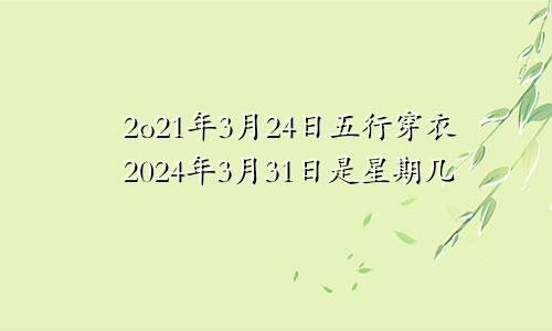 2o21年3月24日五行穿衣2024年3月31日是星期几