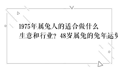 1975年属兔人的适合做什么生意和行业？48岁属兔的兔年运势如何？