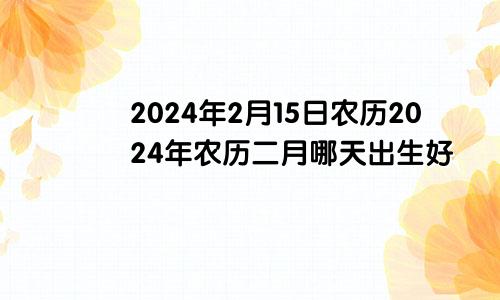 2024年2月15日农历2024年农历二月哪天出生好