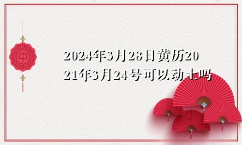 2024年3月28日黄历2021年3月24号可以动土吗