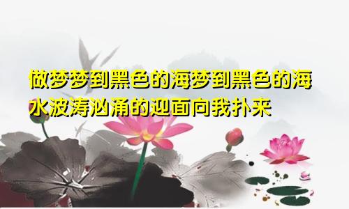 做梦梦到黑色的海梦到黑色的海水波涛汹涌的迎面向我扑来