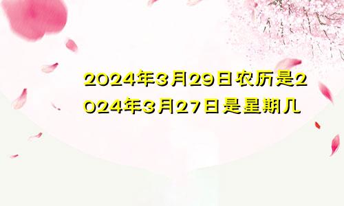 2024年3月29日农历是2024年3月27日是星期几