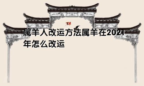 属羊人改运方法属羊在2021年怎么改运