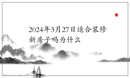 2024年3月27日适合装修新房子吗为什么