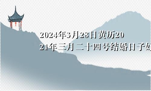 2024年3月28日黄历2021年三月二十四号结婚日子好吗