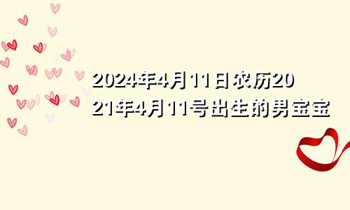 2024年4月11日农历2021年4月11号出生的男宝宝
